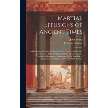 Martial Effusions of Ancient Times; Addressed to the Spartan Hosts, to Excite Them to Valour and Discipline, in Their Conflicts With the Messenians, and Prescribed as Permanent Recitations, by the Rep
