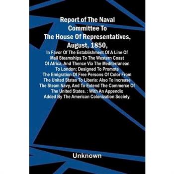 Report of the naval committee to the House of Representatives, August, 1850, in favor of the establishment of a line of mail steamships to the western coast of Africa, and thence via the Mediterranean