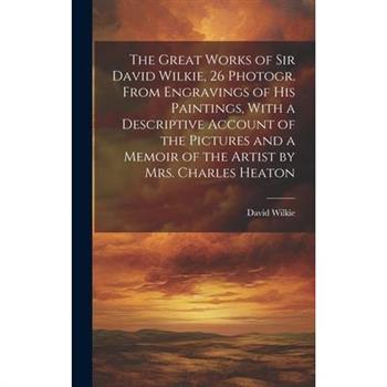 The Great Works of Sir David Wilkie, 26 Photogr. From Engravings of His Paintings, With a Descriptive Account of the Pictures and a Memoir of the Artist by Mrs. Charles Heaton