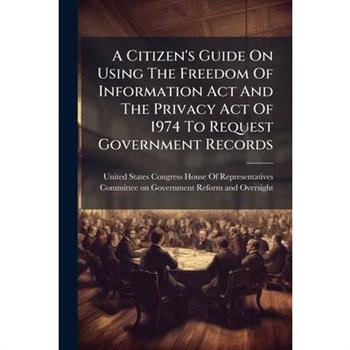 A Citizen's Guide On Using The Freedom Of Information Act And The Privacy Act Of 1974 To Request Government Records