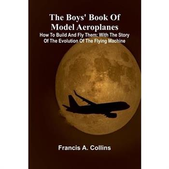 The Boys' Book Of Model Aeroplanes; How To Build And Fly Them