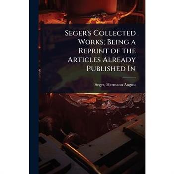 Seger’s Collected Works; Being a Reprint of the Articles Already Published In
