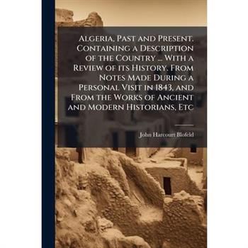 Algeria, Past and Present. Containing a Description of the Country ... With a Review of its History. From Notes Made During a Personal Visit in 1843, and From the Works of Ancient and Modern Historian