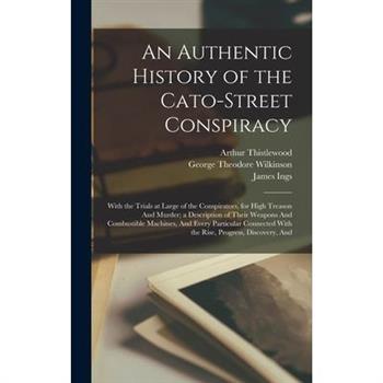 An Authentic History of the Cato-Street Conspiracy; With the Trials at Large of the Conspirators, for High Treason And Murder; a Description of Their Weapons And Combustible Machines, And Every Partic