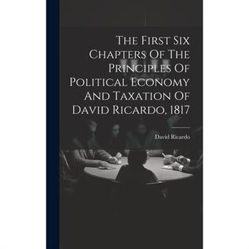 The First Six Chapters Of The Principles Of Political Economy And Taxation Of David Ricardo, 1817