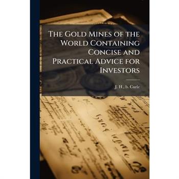 The Gold Mines of the World Containing Concise and Practical Advice for Investors