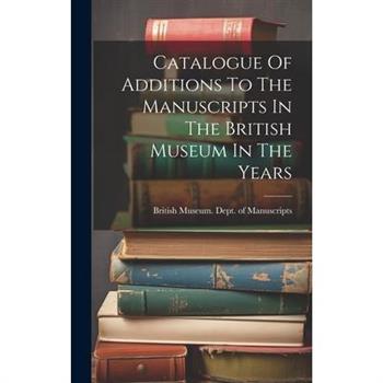 Catalogue Of Additions To The Manuscripts In The British Museum In The Years