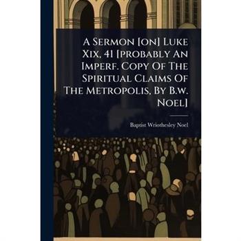A Sermon [on] Luke Xix, 41 [probably An Imperf. Copy Of The Spiritual Claims Of The Metropolis, By B.w. Noel]
