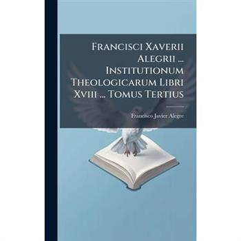 Francisci Xaverii Alegrii ... Institutionum Theologicarum Libri Xviii ... Tomus Tertius