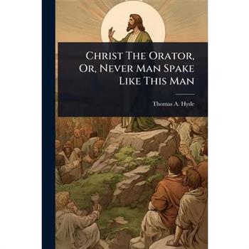 Christ The Orator, Or, Never Man Spake Like This Man