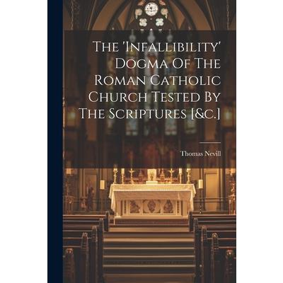 The 'infallibility' Dogma Of The Roman Catholic Church Tested By The Scriptures [&c.]