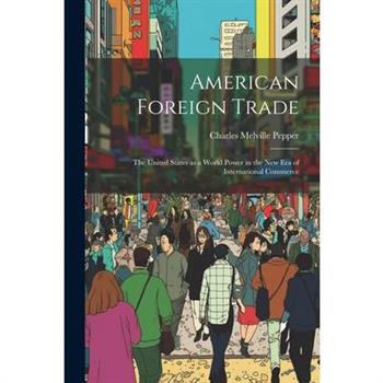 American Foreign Trade; the United States as a World Power in the new era of International Commerce