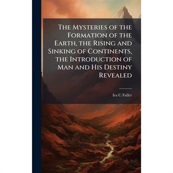 The Mysteries of the Formation of the Earth, the Rising and Sinking of Continents, the Introduction of Man and His Destiny Revealed