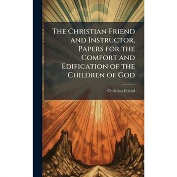 The Christian Friend and Instructor, Papers for the Comfort and Edification of the Children of God