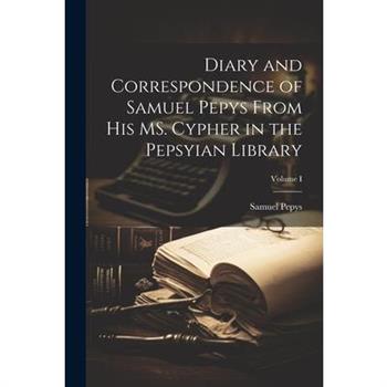 Diary and Correspondence of Samuel Pepys From His MS. Cypher in the Pepsyian Library; Volume I
