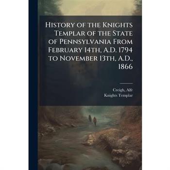 History of the Knights Templar of the State of Pennsylvania From February 14th, A.D. 1794 to November 13th, A.D., 1866