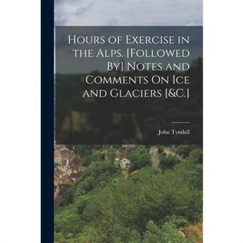 Hours of Exercise in the Alps. [Followed By] Notes and Comments On Ice and Glaciers [&C.]