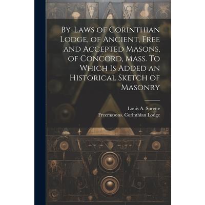 By-laws of Corinthian Lodge, of Ancient, Free and Accepted Masons, of Concord, Mass. To Which is Added an Historical Sketch of Masonry By-laws of Corinthian Lodge, of Ancient, Free and Accepted Masons, of Concord, Mass. To Which is Added an Historical Sketch of Masonry
