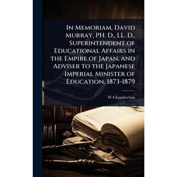 In Memoriam, David Murray, PH. D., LL. D., Superintendent of Educational Affairs in the Empire of Japan, and Adviser to the Japanese Imperial Minister of Education, 1873-1879