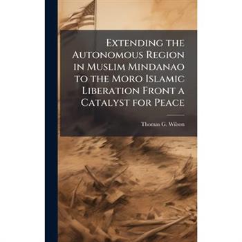 Extending the Autonomous Region in Muslim Mindanao to the Moro Islamic Liberation Front a Catalyst for Peace