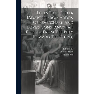 Lilies That Fester [adapted From Arden Of Feversham] And Love’s Constancy [an Episode From The Play Edward The Third]