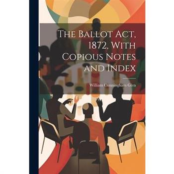 The Ballot Act, 1872, With Copious Notes and Index