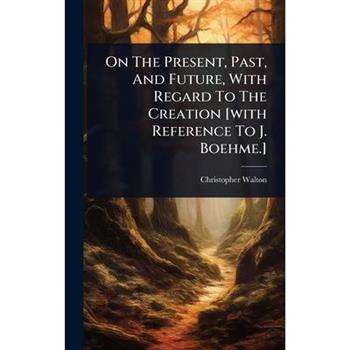 On The Present, Past, And Future, With Regard To The Creation [with Reference To J. Boehme.]