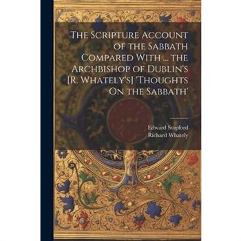 The Scripture Account of the Sabbath Compared With ... the Archbishop of Dublin's [R. Whately's] 'thoughts On the Sabbath'