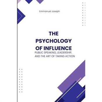 The Psychology of Influence, Public Speaking, Leadership, and the Art of Taking Action