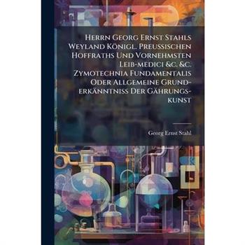 Herrn Georg Ernst Stahls Weyland K繹nigl. Preu?Ÿischen Hoffraths Und Vornehmsten Leib-medici &c. &c. Zymotechnia Fundamentalis Oder Allgemeine Grund-erk瓣nntni?Ÿ Der G瓣hrungs-kunst