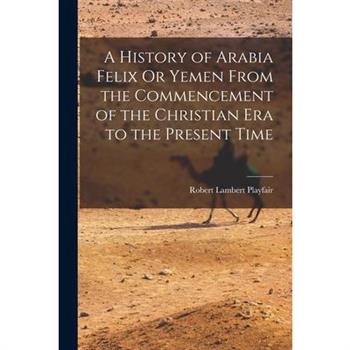 A History of Arabia Felix Or Yemen From the Commencement of the Christian Era to the Present Time