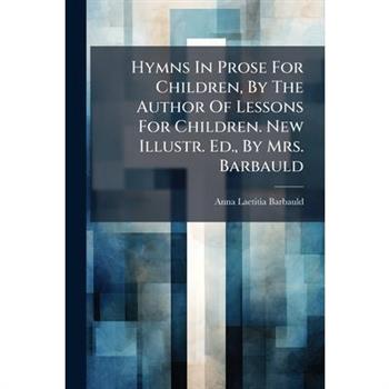 Hymns In Prose For Children, By The Author Of Lessons For Children. New Illustr. Ed., By Mrs. Barbauld