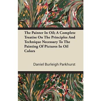 The Painter In Oil; A Complete Treatise On The Principles And Technique Necessary To The Painting Of Pictures In Oil Colors