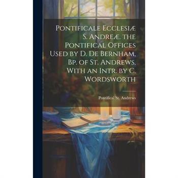 Pontificale Ecclesi疆 S. Andre疆. the Pontifical Offices Used by D. De Bernham, Bp. of St. Andrews, With an Intr. by C. Wordsworth
