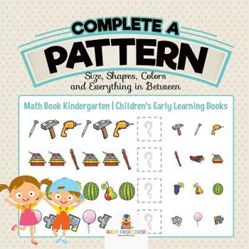 Complete a Pattern - Size, Shapes, Colors and Everything in Between - Math Book Kindergarten - Children’s Early Learning Books