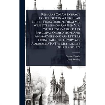 Remarks On An Extract Contained In A Circular Letter From Dublin, From Mr. Wesley’s Sermon On Heb. V. 4, With Observations On Episcopal Ordination, And Animadversions On Letters From Limerick, Newry,