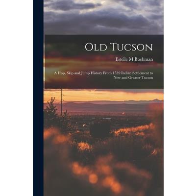 Old Tucson; a hop, Skip and Jump History From 1539 Indian Settlement to new and Greater Tucson
