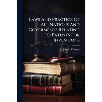 Laws And Practice Of All Nations And Goverments Relating To Patents For Inventions