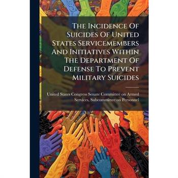 The Incidence Of Suicides Of United States Servicemembers And Initiatives Within The Department Of Defense To Prevent Military Suicides