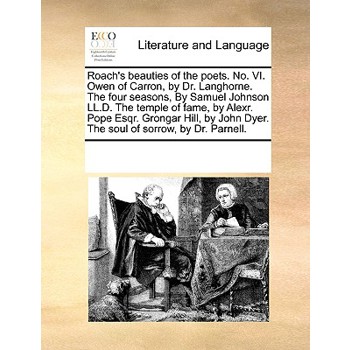 Roach’s beauties of the poets. No. VI. Owen of Carron, by Dr. Langhorne. The four seasons, By Samuel Johnson LL.D. The temple of fame, by Alexr. Pope Esqr. Grongar Hill, by John Dyer. The soul of sorr