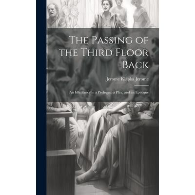 The Passing of the Third Floor Back; An Idle Fancy in a Prologue, a Play, and an Epilogue The Passing of the Third Floor Back; An Idle Fancy in a Prologue, a Play, and an Epilogue