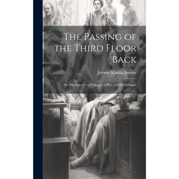 The Passing of the Third Floor Back; An Idle Fancy in a Prologue, a Play, and an Epilogue The Passing of the Third Floor Back; An Idle Fancy in a Prologue, a Play, and an Epilogue