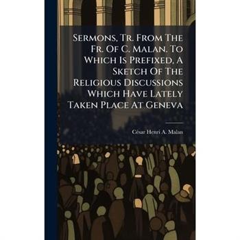 Sermons, Tr. From The Fr. Of C. Malan. To Which Is Prefixed, A Sketch Of The Religious Discussions Which Have Lately Taken Place At Geneva