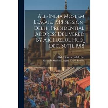 All-india Moslem League, 1918 Session, Delhi. Presidential Address Delivered By A.k. Fuzlul Huq, Dec. 30th, 1918