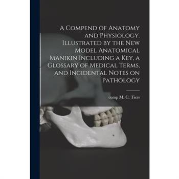 A Compend of Anatomy and Physiology. Illustrated by the New Model Anatomical Manikin Including a key, a Glossary of Medical Terms, and Incidental Notes on Pathology