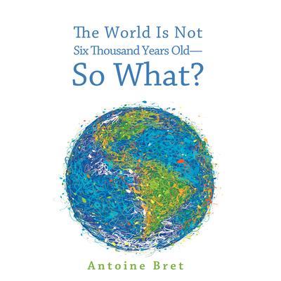 The World Is Not 6000 Years Old-So What?