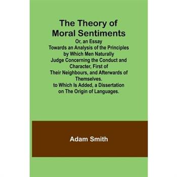 The Theory of Moral Sentiments Or, an Essay Towards an Analysis of the Principles by Which Men Naturally Judge Concerning the Conduct and Character, First of Their Neighbours, and Afterwards of Themse