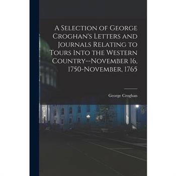 A Selection of George Croghan's Letters and Journals Relating to Tours Into the Western Country--November 16, 1750-November, 1765