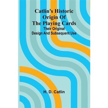 Catlin's Historic Origin of the Playing Cards; Their original design and subsequent use