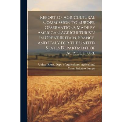 Report of Agricultural Commission to Europe. Observations Made by American Agriculturists in Great Britain, France, and Italy for the United States Department of Agriculture